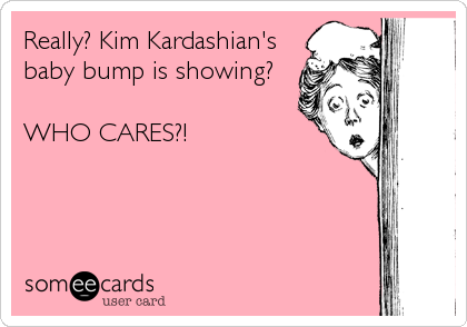 Really? Kim Kardashian's
baby bump is showing?

WHO CARES?!
