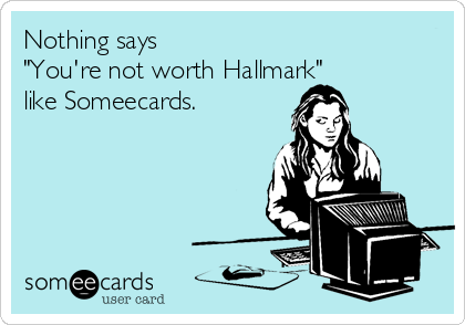 Nothing says
"You're not worth Hallmark"
like Someecards.