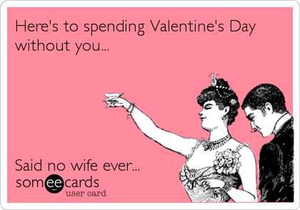 Here's to spending Valentine's Day
without you...





Said no wife ever...