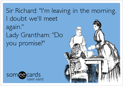 Sir Richard: "I'm leaving in the morning.
I doubt we'll meet
again."
Lady Grantham: "Do
you promise?"
