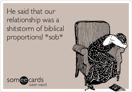 He said that our
relationship was a
shitstorm of biblical
proportions! *sob*