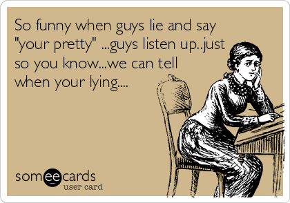 So funny when guys lie and say
"your pretty" ...guys listen up..just
so you know...we can tell
when your lying....