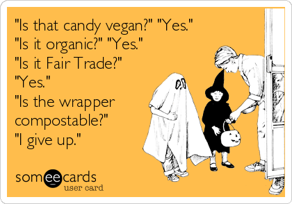 "Is that candy vegan?" "Yes."
"Is it organic?" "Yes."
"Is it Fair Trade?"
"Yes."
"Is the wrapper
compostable?"
"I give up."