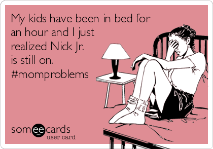 My kids have been in bed for
an hour and I just  
realized Nick Jr.   
is still on.
#momproblems