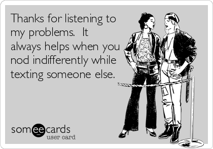 Thanks for listening to
my problems.  It
always helps when you
nod indifferently while
texting someone else.