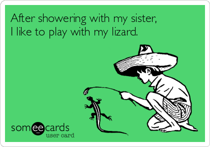 After showering with my sister, 
I like to play with my lizard.
