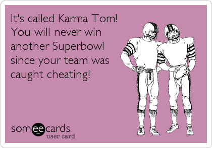It's called Karma Tom!
You will never win
another Superbowl
since your team was
caught cheating!