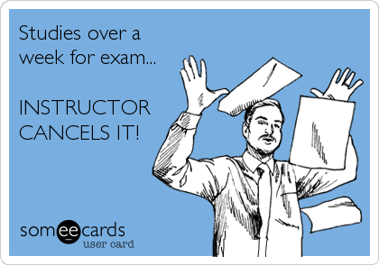 Studies over a
week for exam...

INSTRUCTOR
CANCELS IT!