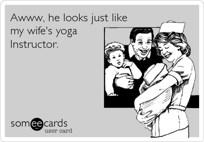 Awww, he looks just like
my wife's yoga
Instructor.