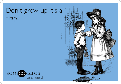Don't grow up it's a
trap.....