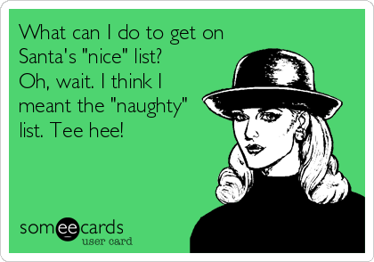 What can I do to get on 
Santa's "nice" list? 
Oh, wait. I think I
meant the "naughty"
list. Tee hee!