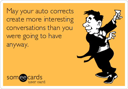 May your auto corrects
create more interesting
conversations than you
were going to have
anyway.