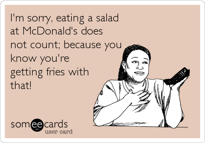 I'm sorry, eating a salad
at McDonald's does
not count; because you
know you're
getting fries with
that!