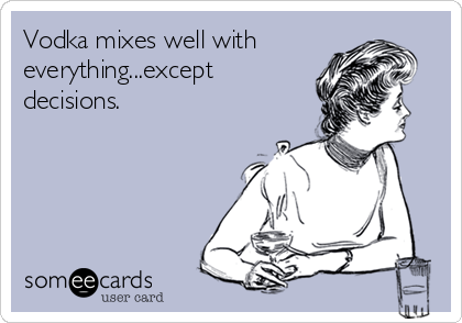 Vodka mixes well with
everything...except
decisions.