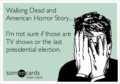 Walking Dead and 
American Horror Story...

I'm not sure if those are
TV shows or the last
presidential election.