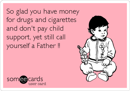 So glad you have money
for drugs and cigarettes
and don't pay child
support, yet still call
yourself a Father !!