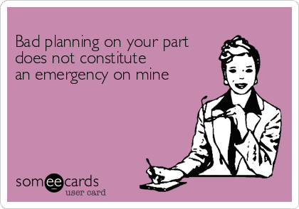 Bad planning on your partdoes not constitutean emergency on mine 