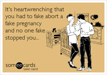 It's heartwrenching that
you had to fake abort a
fake pregnancy
and no one fake
stopped you...