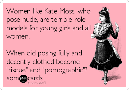 Women like Kate Moss, who
pose nude, are terrible role
models for young girls and all
women.  

When did posing fully and
decently clothed become
"risque" and "pornographic"?