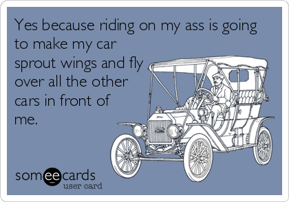 Yes because riding on my ass is going
to make my car
sprout wings and fly
over all the other
cars in front of
me.