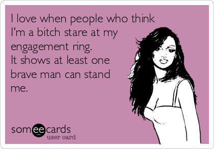 I love when people who think 
I'm a bitch stare at my
engagement ring. 
It shows at least one
brave man can stand 
me.
