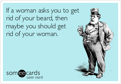 If a woman asks you to get 
rid of your beard, then
maybe you should get 
rid of your woman.