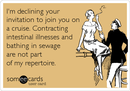 I'm declining your
invitation to join you on
a cruise. Contracting
intestinal illnesses and
bathing in sewage 
are not part
of my repertoire.