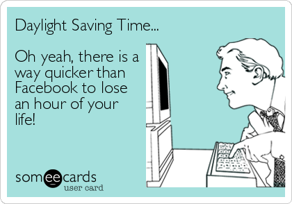 Daylight Saving Time...

Oh yeah, there is a
way quicker than
Facebook to lose
an hour of your
life!