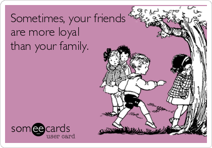 Sometimes, your friends
are more loyal
than your family.