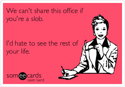 We can't share this office if
you're a slob. 


I'd hate to see the rest of
your life.