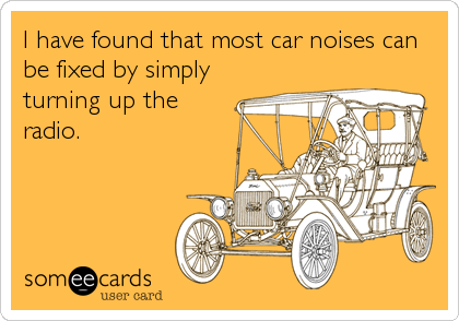 I have found that most car noises can
be fixed by simply
turning up the
radio.