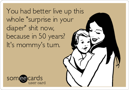 You had better live up this
whole "surprise in your
diaper" shit now,
because in 50 years?
It's mommy's turn.