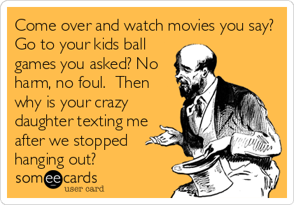 Come over and watch movies you say?
Go to your kids ball
games you asked? No
harm, no foul.  Then
why is your crazy
daughter texting me
after we stopped
hanging out?