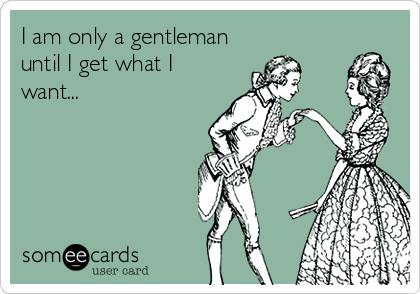 I am only a gentleman
until I get what I
want...