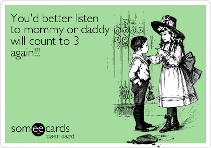 You'd better listen
to mommy or daddy
will count to 3
again!!!