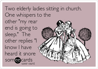 Two elderly ladies sitting in church.
One whispers to the
other "my rear
end is going to
sleep."  The
other replies "I
know I have
heard it snore