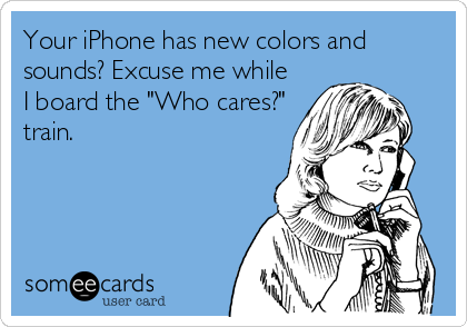 Your iPhone has new colors and
sounds? Excuse me while
I board the "Who cares?"
train.