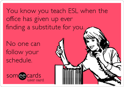 You know you teach ESL when the
office has given up ever
finding a substitute for you.

No one can
follow your 
schedule.