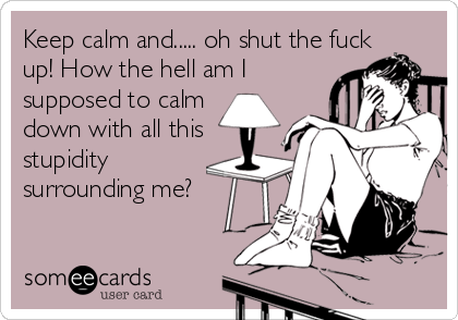 Keep calm and..... oh shut the fuckup! How the hell am I supposed to calmdown with all thisstupidity surrounding me?