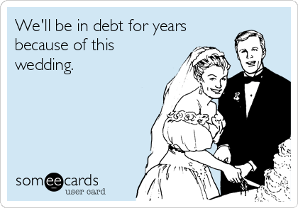 We'll be in debt for years
because of this
wedding.
