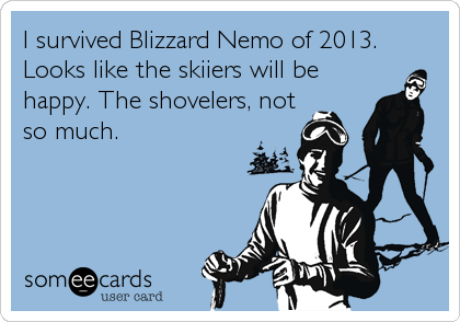 I survived Blizzard Nemo of 2013.
Looks like the skiiers will be
happy. The shovelers, not
so much.