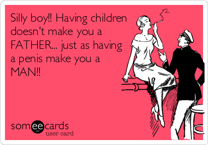 Silly boy!! Having children
doesn't make you a
FATHER... just as having
a penis make you a
MAN!!