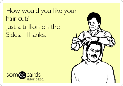 How would you like your
hair cut? 
Just a trillion on the
Sides.  Thanks.