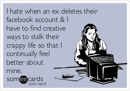 I hate when an ex deletes their
facebook account & I
have to find creative
ways to stalk their
crappy life so that I
continually feel
better about
mine.