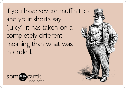 If you have severe muffin top
and your shorts say
"Juicy", it has taken on a
completely different
meaning than what was
intended.