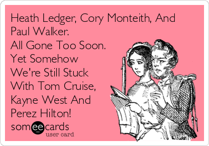 Heath Ledger, Cory Monteith, And
Paul Walker.
All Gone Too Soon.
Yet Somehow
We're Still Stuck
With Tom Cruise,
Kayne West And
Perez Hilton!