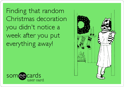 Finding that random
Christmas decoration
you didn't notice a
week after you put
everything away!
