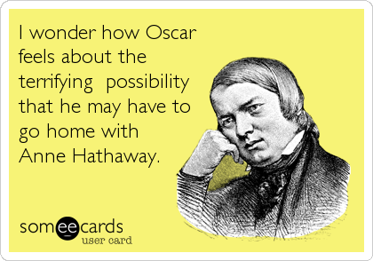 I wonder how Oscar
feels about the
terrifying  possibility
that he may have to
go home with
Anne Hathaway.