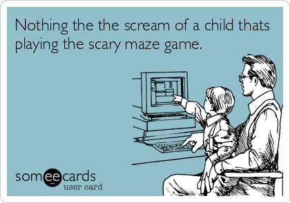 Nothing the the scream of a child thats
playing the scary maze game.