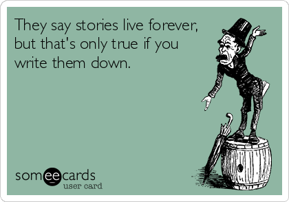 They say stories live forever,
but that's only true if you
write them down.